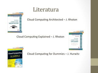 Literatura	
  
•  	
  	
  	
  	
  	
  	
  	
  	
  	
  	
  	
  	
  	
  	
  	
  	
  	
  	
  	
  	
  	
  	
  	
  	
  	
  	
  Cloud	
  CompuIng	
  Architected	
  –	
  J.	
  Rhoton	
  




	
  	
  	
  	
  	
  	
  	
  	
  	
  	
  	
  	
  	
  	
  Cloud	
  CompuIng	
  Explained	
  –	
  J.	
  Rhoton	
  




•  	
  	
  	
  	
  	
  	
  	
  	
  	
  	
  	
  	
  	
  	
  	
  	
  	
  	
  	
  	
  	
  	
  	
  	
  	
  	
  Cloud	
  CompuIng	
  for	
  Dummies	
  –	
  J.	
  Hurwitz	
  
 
