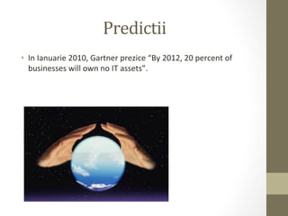 Predictii	
  
•  In	
  Ianuarie	
  2010,	
  Gartner	
  prezice	
  “By	
  2012,	
  20	
  percent	
  of	
  
   businesses	
  will	
  own	
  no	
  IT	
  assets”.	
  
 