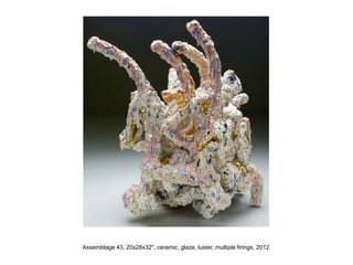 Assemblage 43, 20x28x32", ceramic, glaze, luster, multiple firings, 2012.
 