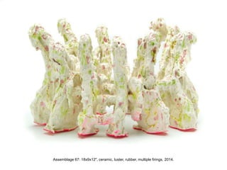 Assemblage 44, encased ceramic, casting slip, glaze, gold luster, multiple firings, 2011.
Assemblage 44, 34x12x14", ceramic, glaze, luster, multiple firings.
Assemblage 67: 18x9x12", ceramic, luster, rubber, multiple firings, 2014.
 