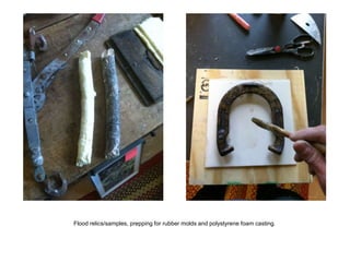Flood relics/samples, prepping for rubber molds and polystyrene foam casting.
 