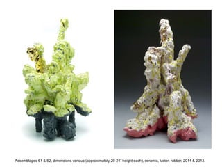 Assemblages 61 & 52, dimensions various (approximately 20-24” height each), ceramic, luster, rubber, 2014 & 2013.
 