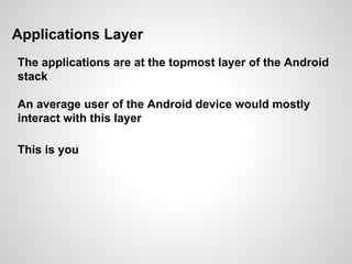 Applications Layer
The applications are at the topmost layer of the Android
stack
An average user of the Android device would mostly
interact with this layer
This is you
 