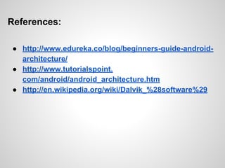 References:
● http://www.edureka.co/blog/beginners-guide-android-
architecture/
● http://www.tutorialspoint.
com/android/android_architecture.htm
● http://en.wikipedia.org/wiki/Dalvik_%28software%29
 