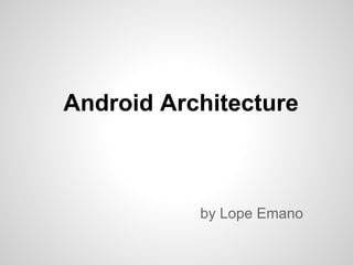 Android Architecture
by Lope Emano
 