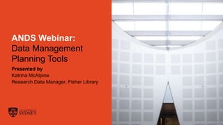 The University of Sydney Page 1
ANDS Webinar:
Data Management
Planning Tools
Presented by
Katrina McAlpine
Research Data Manager, Fisher Library
 