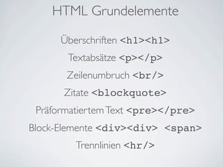 HTML Grundelemente

      Überschriften <h1><h1>
       Textabsätze <p></p>
       Zeilenumbruch <br/>
      Zitate <blockquote>
 Präformatiertem Text <pre></pre>
Block-Elemente <div><div> <span>
         Trennlinien <hr/>
 