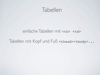 Tabellen


      einfache Tabellen mit <th>   <td>

Tabellen mit Kopf und Fuß <thead><tbody>...
 