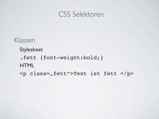 CSS Selektoren


Klassen
 Stylesheet
 .fett {font-weight:bold;}
 HTML
 <p class=„fett“>Text ist fett </p>
 