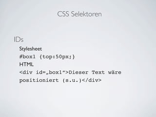 CSS Selektoren


IDs
 Stylesheet
 #box1 {top:50px;}
 HTML
 <div id=„box1“>Dieser Text wäre
 positioniert (s.u.)</div>
 