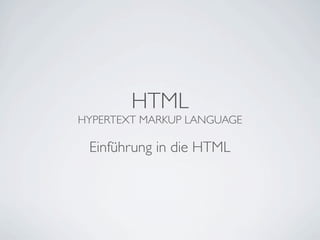 HTML
HYPERTEXT MARKUP LANGUAGE

 Einführung in die HTML
 