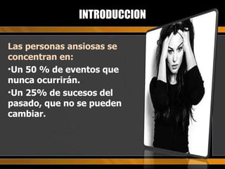 Las personas ansiosas se concentran en: Un 50 % de eventos que nunca ocurrirán. Un 25% de sucesos del pasado, que no se pueden cambiar.  INTRODUCCION 