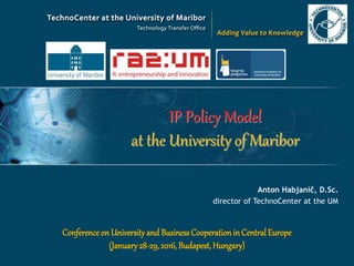 IP Policy Model
at the University of Maribor
Anton Habjanič, D.Sc.
director of TechnoCenter at the UM
Conferenceon University and BusinessCooperation in CentralEurope
(January28-29,2016,Budapest,Hungary)
 
