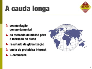 A cauda longa

 segmentação
 comportamental
 do mercado de massa para
 o mercado ne nicho
 resultado da globalização
 custo de prateleira internet
 E-commerce


                                12
 
