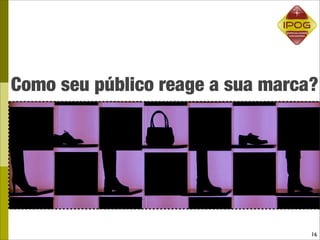 Como seu público reage a sua marca?




                                  16
 