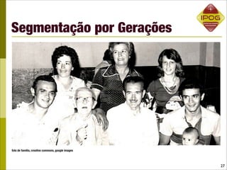 Segmentação por Gerações




foto de familia, creative commons, google images




                                                   27
 