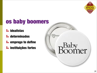 os baby boomers
 idealistas
 determinados
 emprego te deﬁne
 instituições fortes




                       29
 