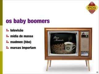 os baby boomers
 televisão
 mídia de massa
 madmen (hbo)
 marcas importam




                   30
 