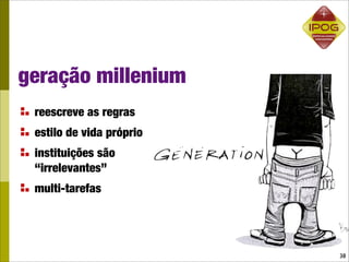 geração millenium
 reescreve as regras
 estilo de vida próprio
 instituições são
 “irrelevantes”
 multi-tarefas




                          38
 