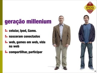 geração millenium
 celular, Ipod, Game.
 nasceram conectados
 web, games em web, vida
 na web
 compartilhar, participar




                            39
 