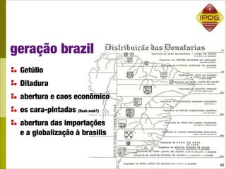 geração brazil
 Getúlio
 Ditadura
 abertura e caos econômico
 os cara-pintadas (ﬂash mob?)
 abertura das importações
 e a globalização à brasilis


                                43
 