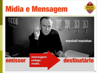 Mídia e Mensagem


                     marshall macluhan



          mensagem
emissor   código
          mídia
                     destinatário
                                         6
 