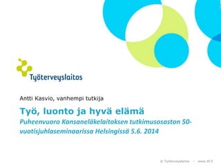 © Työterveyslaitos – www.ttl.fi
Antti Kasvio, vanhempi tutkija
Työ, luonto ja hyvä elämä
Puheenvuoro Kansaneläkelaitoksen tutkimusosaston 50-
vuotisjuhlaseminaarissa Helsingissä 5.6. 2014
 