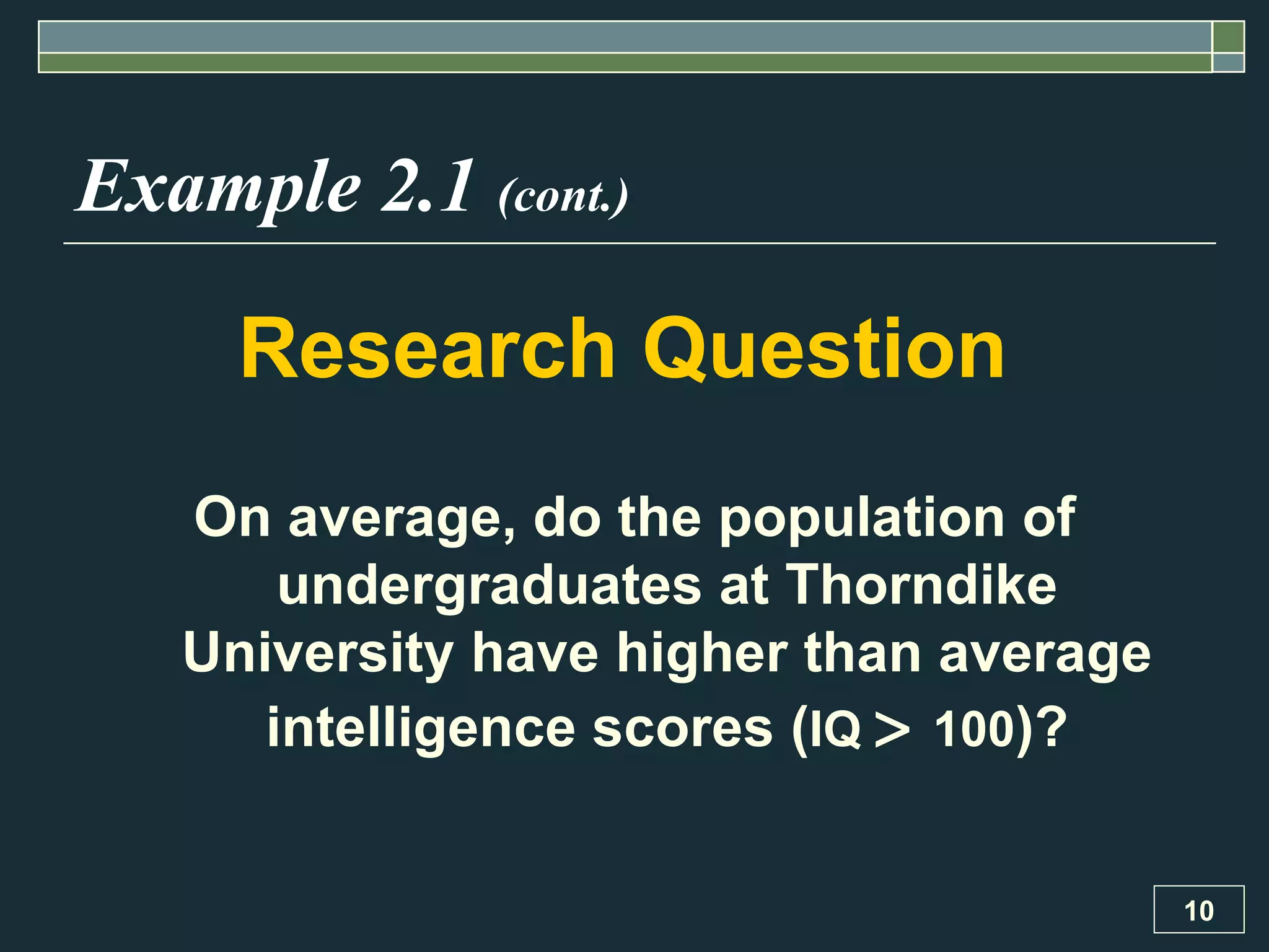 Example 2.1  (cont.) Research Question   On average, do the population of undergraduates at Thorndike University have higher than average intelligence scores ( IQ     100 )? 