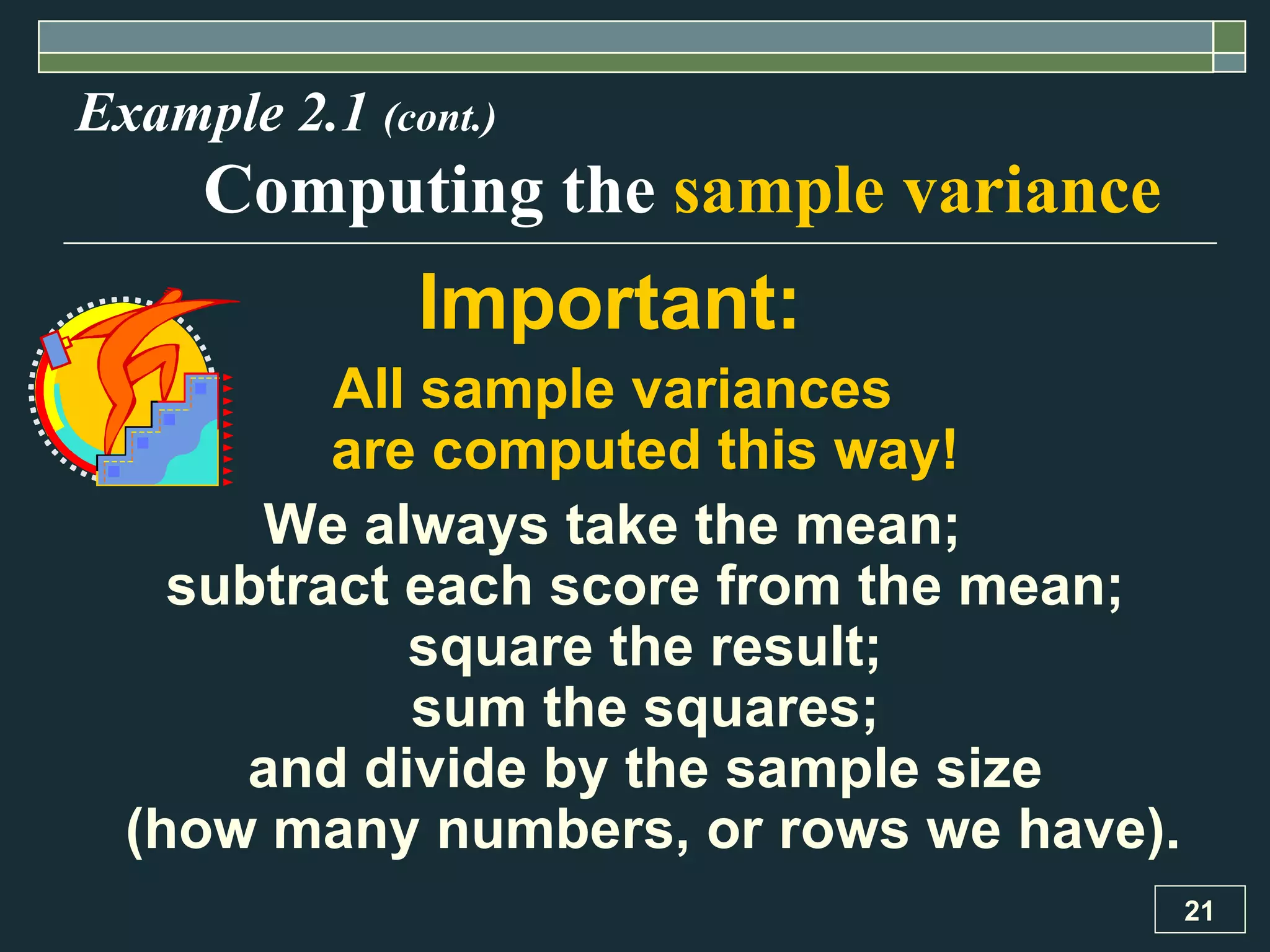 Example 2.1  (cont.) Computing the  sample variance Important:  All sample variances  are computed this way!  We always take the mean;  subtract each score from the mean;  square the result;  sum the squares;  and divide by the sample size  (how many numbers, or rows we have). 