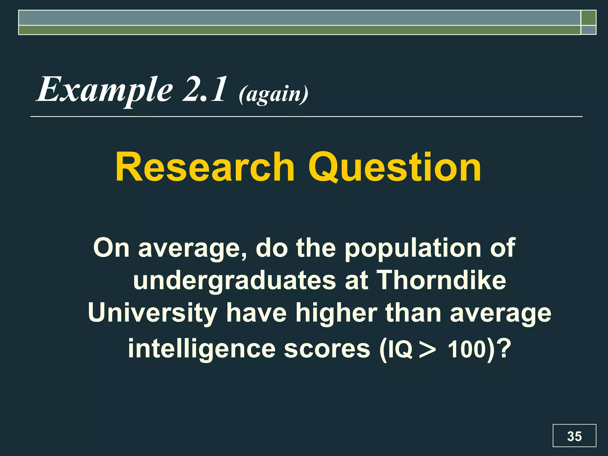 Example 2.1  (again) Research Question   On average, do the population of undergraduates at Thorndike University have higher than average intelligence scores ( IQ     100 )? 