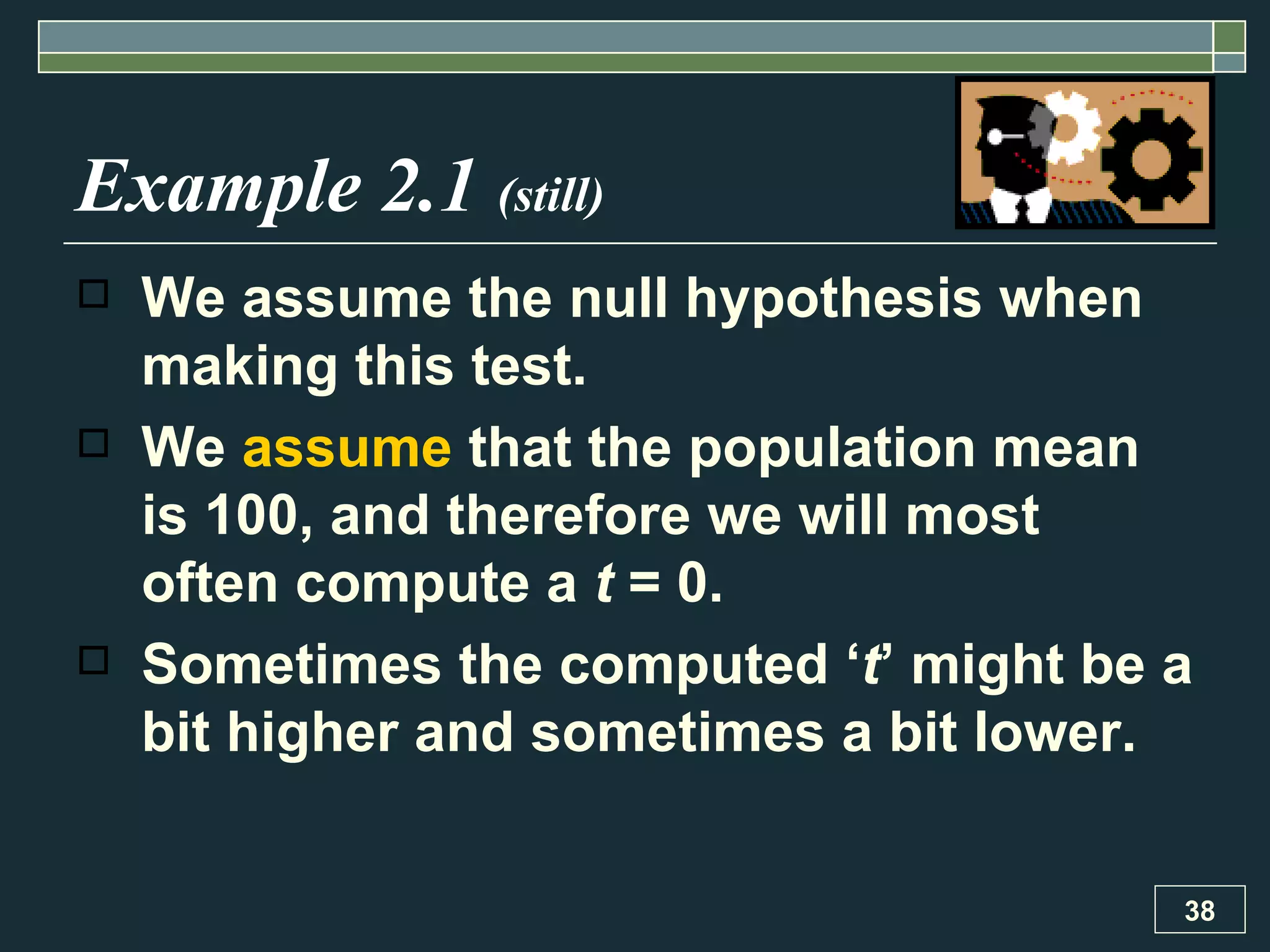 Example 2.1  (still) We assume the null hypothesis when making this test.  We  assume  that the population mean is 100, and therefore we will most often compute a  t  = 0.  Sometimes the computed ‘ t ’ might be a bit higher and sometimes a bit lower.  