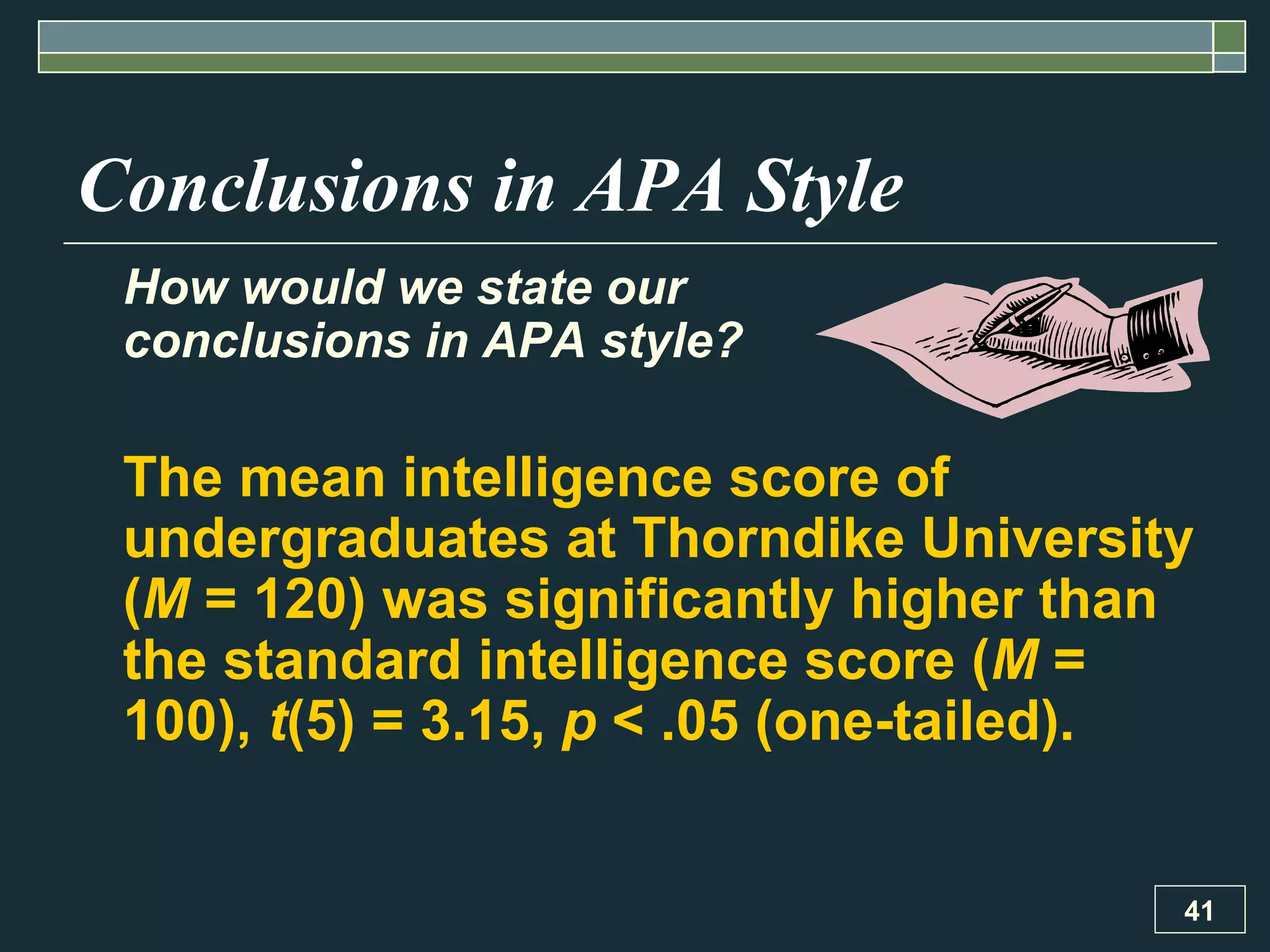 Conclusions in APA Style How would we state our  conclusions in APA style? The mean intelligence score of undergraduates at Thorndike University ( M  = 120) was significantly higher than the standard intelligence score ( M  = 100),  t (5) = 3.15,  p  < .05 (one-tailed). 