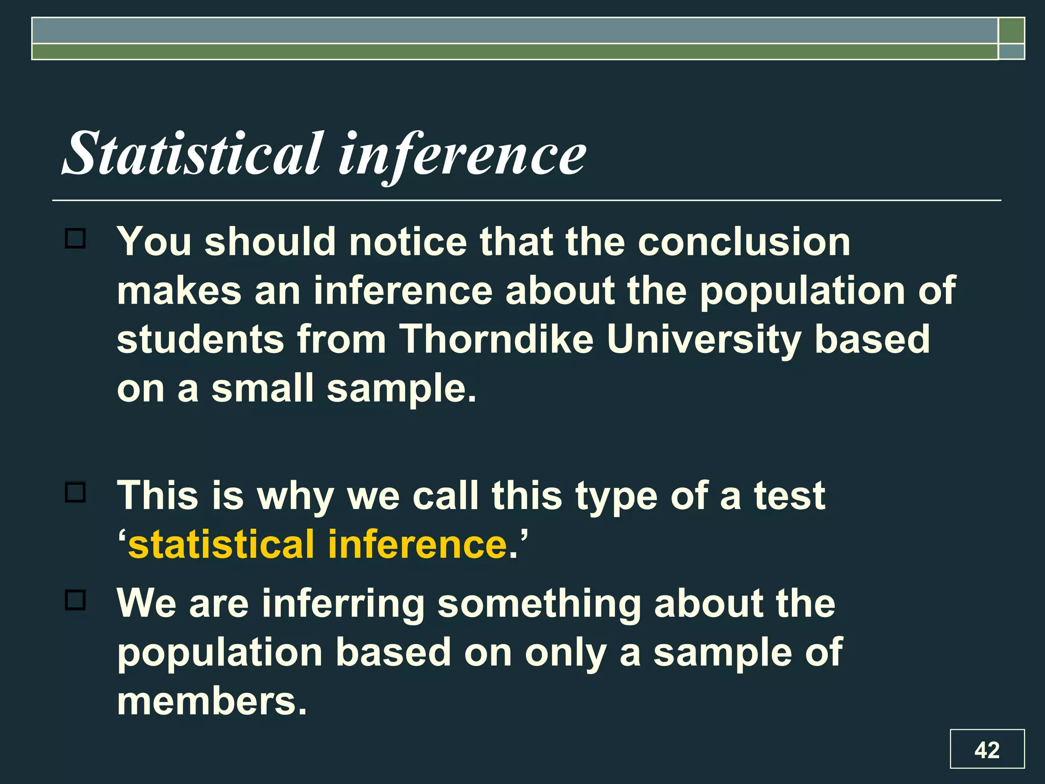 Statistical inference You should notice that the conclusion makes an inference about the population of students from Thorndike University based on a small sample.  This is why we call this type of a test ‘ statistical inference .’  We are inferring something about the population based on only a sample of members. 