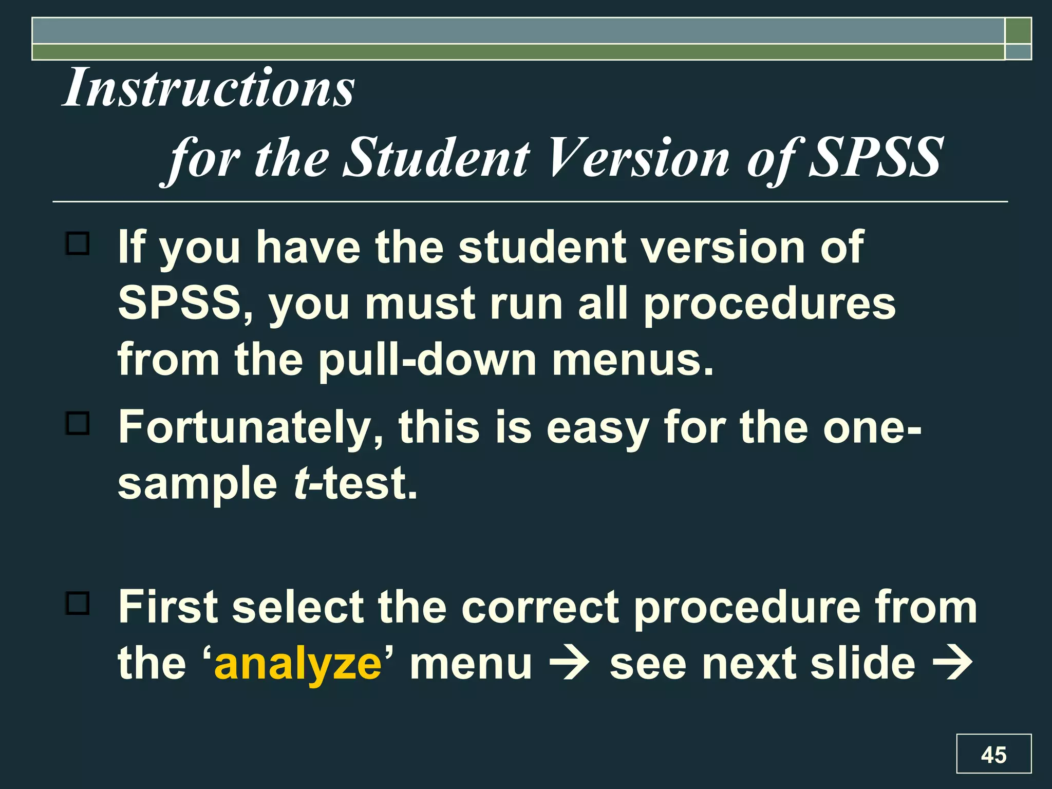 Instructions  for the Student Version of SPSS If you have the student version of SPSS, you must run all procedures from the pull-down menus. Fortunately, this is easy for the one-sample  t- test.  First select the correct procedure from the ‘ analyze ’ menu    see next slide   