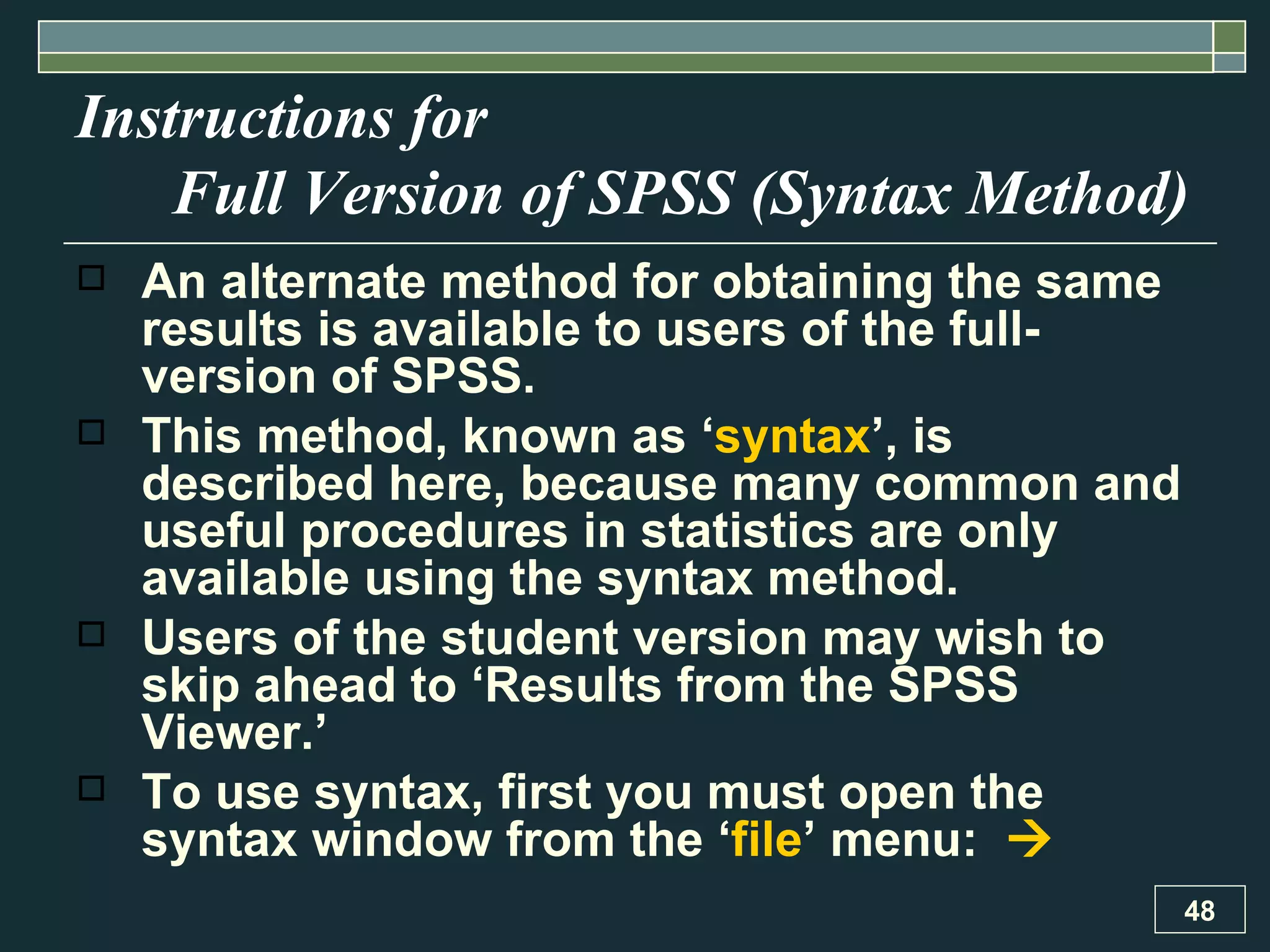Instructions for    Full Version of SPSS (Syntax Method) An alternate method for obtaining the same results is available to users of the full-version of SPSS.  This method, known as ‘ syntax ’, is described here, because many common and useful procedures in statistics are only available using the syntax method.  Users of the student version may wish to skip ahead to ‘Results from the SPSS Viewer.’  To use syntax, first you must open the syntax window from the ‘ file ’ menu:   
