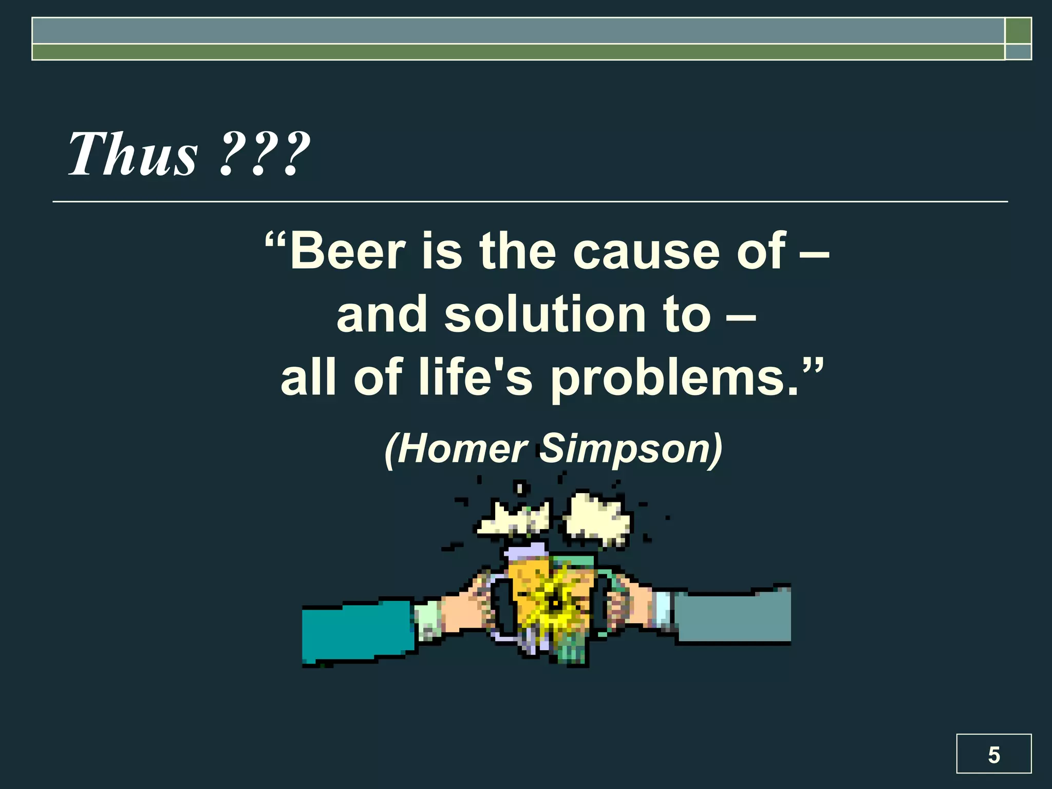 Thus ??? “ Beer is the cause of –  and solution to –  all of life's problems.” (Homer Simpson) 