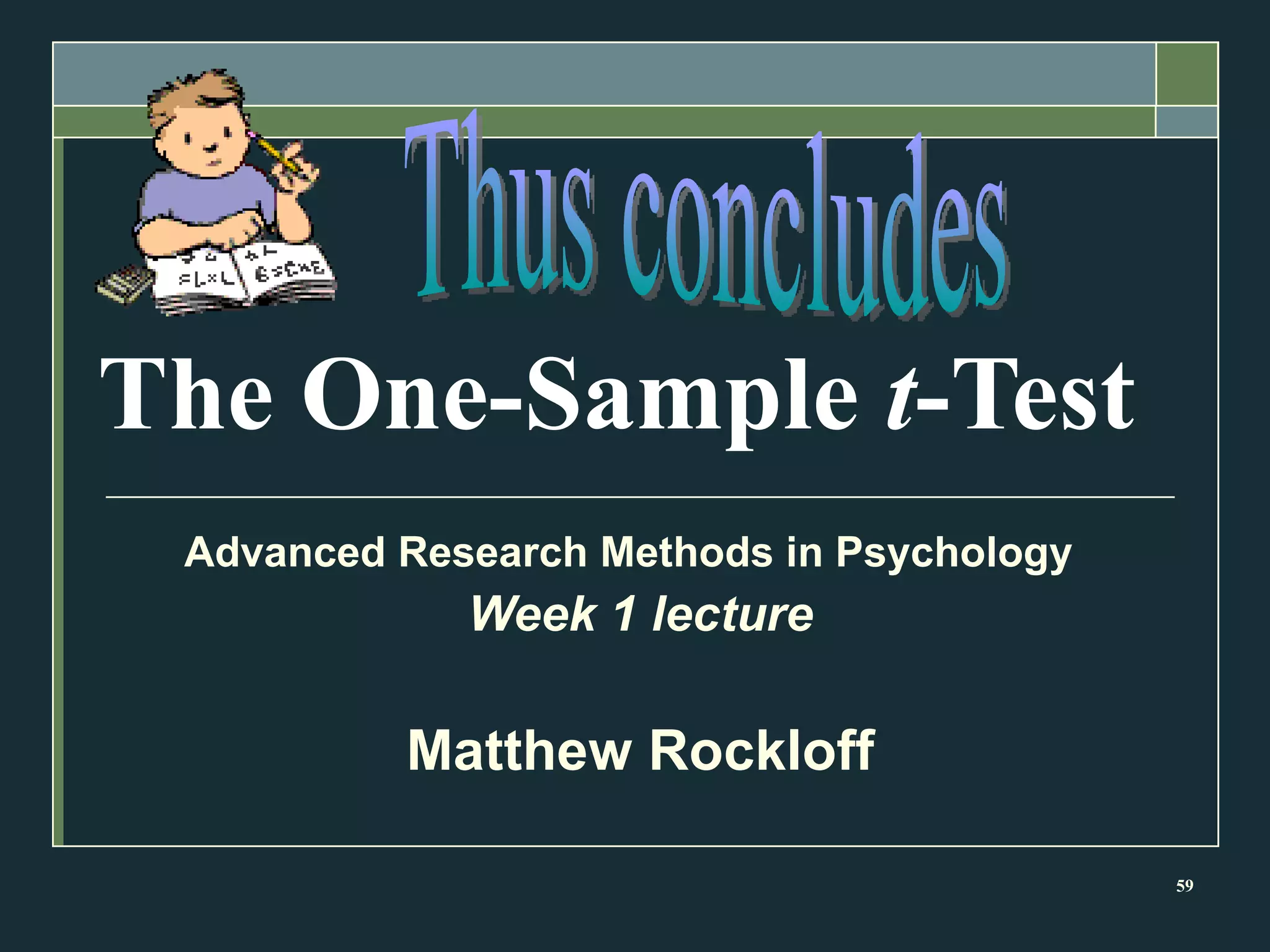 The One-Sample  t -Test Advanced Research Methods in Psychology  Week 1 lecture Matthew Rockloff Thus concludes 
