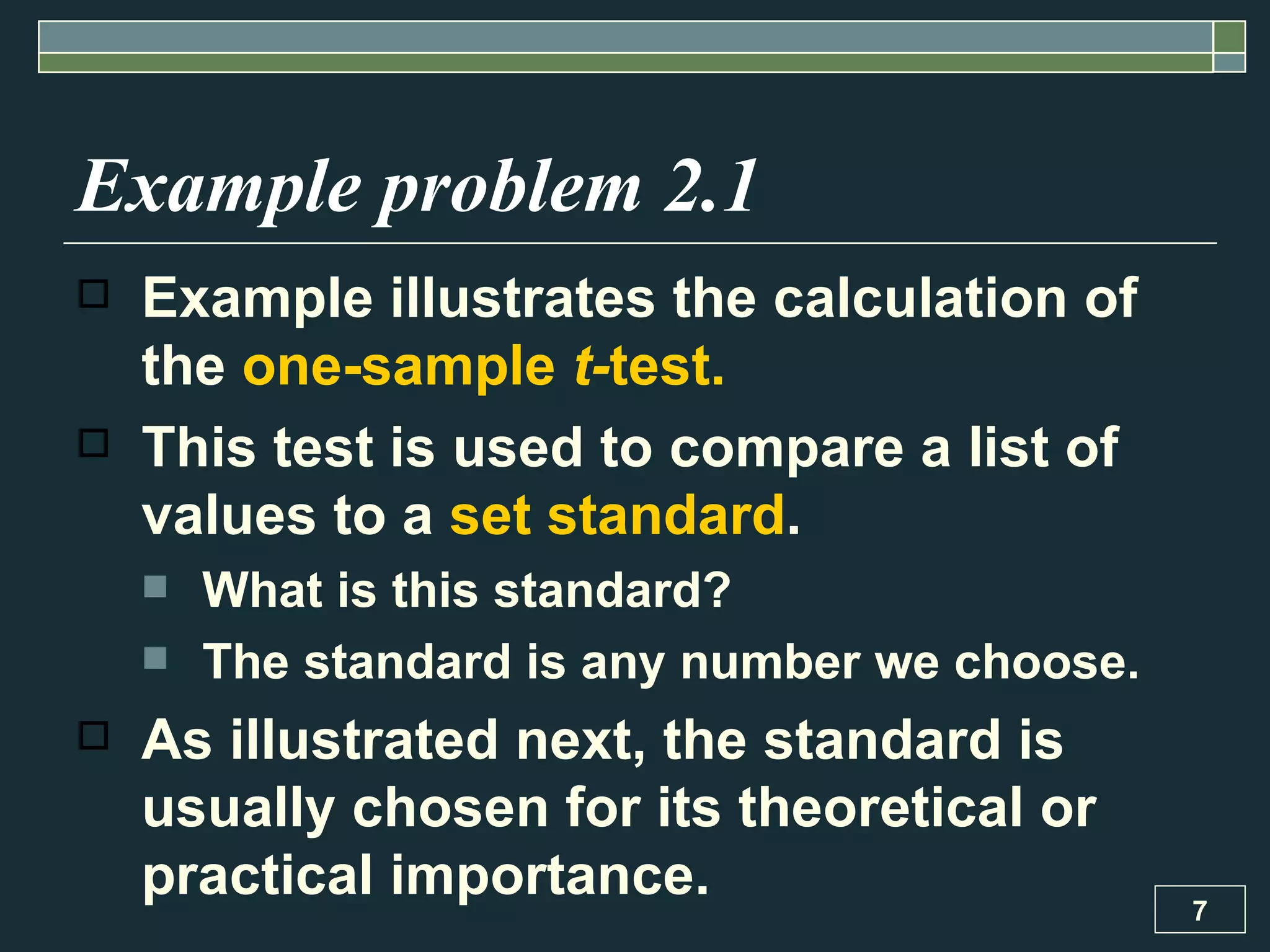 Example problem 2.1 Example illustrates the calculation of the  one-sample  t- test.   This test is used to compare a list of values to a  set standard .  What is this standard?  The standard is any number we choose.  As illustrated next, the standard is usually chosen for its theoretical or practical importance. 