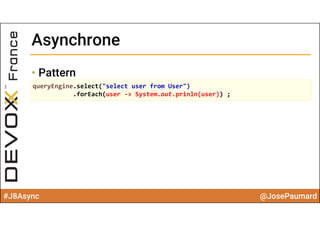 #J8Async @JosePaumard
• Pattern
AsynchroneAsynchrone
queryEngine.select("select user from User")
.forEach(user ‐> System.out.prinln(user)) ;
 