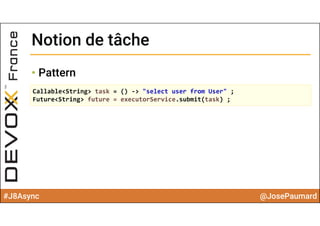 #J8Async @JosePaumard
Notion de tâcheNotion de tâche
• Pattern
Callable<String> task = () ‐> "select user from User" ;
Future<String> future = executorService.submit(task) ;
 