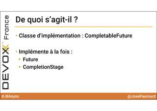 #J8Async @JosePaumard
• Classe d’implémentation : CompletableFuture
• Implémente à la fois :
 Future
 CompletionStage
De quoi s’agit-il ?De quoi s’agit-il ?
 