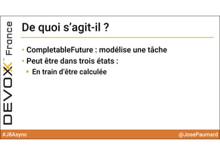 #J8Async @JosePaumard
• CompletableFuture : modélise une tâche
• Peut être dans trois états :
 En train d’être calculée
De quoi s’agit-il ?De quoi s’agit-il ?
 