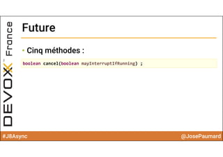 #J8Async @JosePaumard
FutureFuture
• Cinq méthodes :
boolean cancel(boolean mayInterruptIfRunning) ;
 
