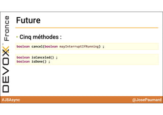 #J8Async @JosePaumard
FutureFuture
• Cinq méthodes :
boolean cancel(boolean mayInterruptIfRunning) ;
boolean isCanceled() ;
boolean isDone() ;
 