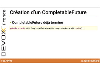 #J8Async @JosePaumard
Création d’un CompletableFutureCréation d’un CompletableFuture
• CompletableFuture déjà terminé
public static <U> CompletableFuture<U> completedFuture(U value) ;
 