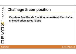 #J8Async @JosePaumard
Chaînage & compositionChaînage & composition
• Ces deux familles de fonction permettent d’enchaîner
une opération après l’autre
 