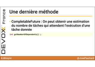 #J8Async @JosePaumard
Une dernière méthodeUne dernière méthode
• CompletableFuture : On peut obtenir une estimation
du nombre de tâches qui attendent l’exécution d’une
tâche donnée
int getNumberOfDependents() ;
 
