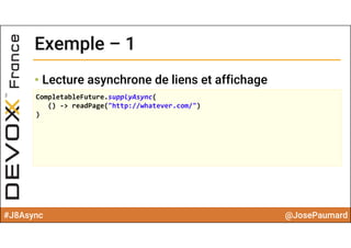 #J8Async @JosePaumard
Exemple – 1Exemple – 1
• Lecture asynchrone de liens et affichage
CompletableFuture.supplyAsync(
() ‐> readPage("http://whatever.com/")
)
 