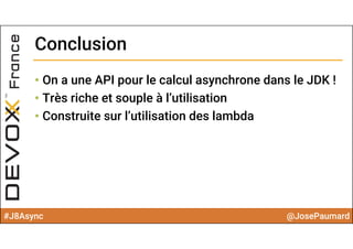 #J8Async @JosePaumard
ConclusionConclusion
• On a une API pour le calcul asynchrone dans le JDK !
• Très riche et souple à l’utilisation
• Construite sur l’utilisation des lambda
 