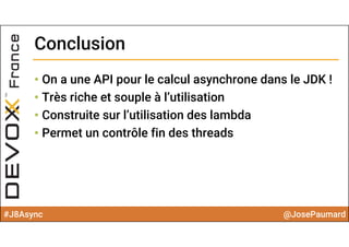 #J8Async @JosePaumard
ConclusionConclusion
• On a une API pour le calcul asynchrone dans le JDK !
• Très riche et souple à l’utilisation
• Construite sur l’utilisation des lambda
• Permet un contrôle fin des threads
 